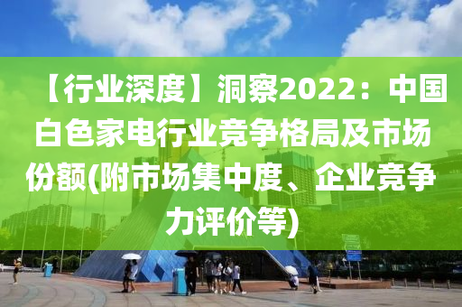 【行業(yè)深度】洞察2022：中國白色家電行業(yè)競爭格局及市場份額(附市場集中度、企業(yè)競爭力評價等)