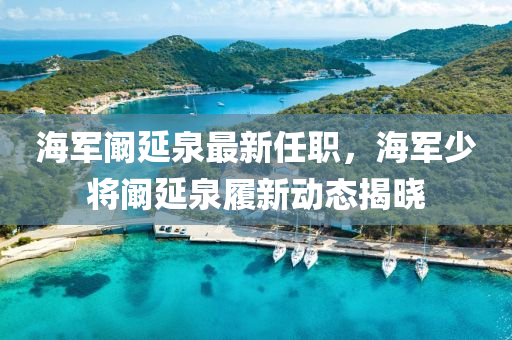 海軍闞延泉最新任職，海軍少將闞延泉履新動態(tài)揭曉