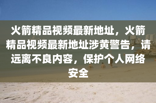 火箭精品視頻最新地址，火箭精品視頻最新地址涉黃警告，請遠(yuǎn)離不良內(nèi)容，保護(hù)個人網(wǎng)絡(luò)安全