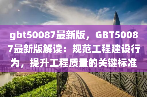 gbt50087最新版，GBT50087最新版解讀：規(guī)范工程建設(shè)行為，提升工程質(zhì)量的關(guān)鍵標(biāo)準(zhǔn)