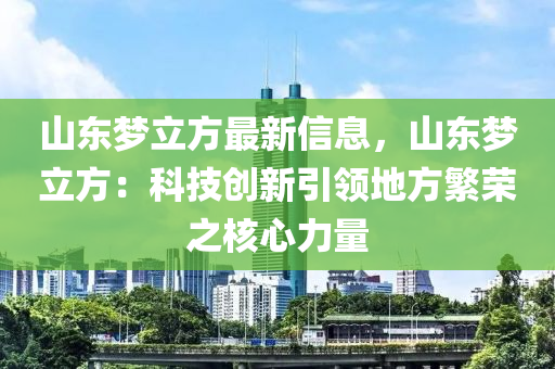 山東夢立方最新信息，山東夢立方：科技創(chuàng)新引領(lǐng)地方繁榮之核心力量