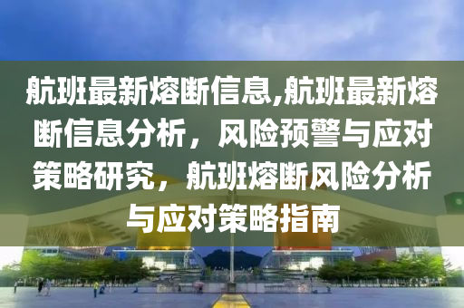 航班最新熔斷信息,航班最新熔斷信息分析，風險預(yù)警與應(yīng)對策略研究，航班熔斷風險分析與應(yīng)對策略指南