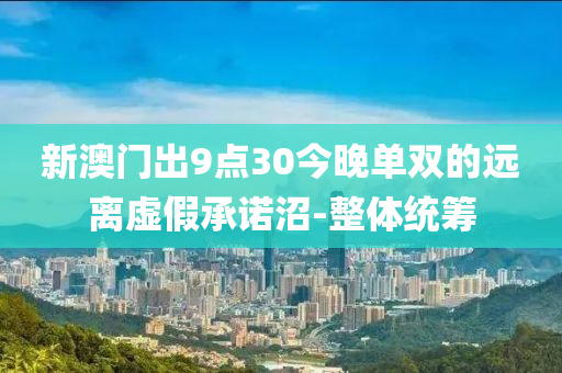 新澳門出9點30今晚單雙的遠離虛假承諾沼-整體統(tǒng)籌