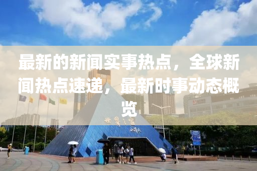 最新的新聞實(shí)事熱點(diǎn)，全球新聞熱點(diǎn)速遞，最新時(shí)事動(dòng)態(tài)概覽