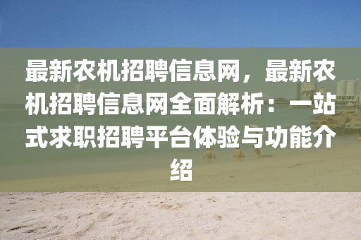 最新農(nóng)機招聘信息網(wǎng)，最新農(nóng)機招聘信息網(wǎng)全面解析：一站式求職招聘平臺體驗與功能介紹