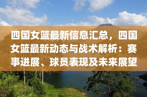 四國(guó)女籃最新信息匯總，四國(guó)女籃最新動(dòng)態(tài)與戰(zhàn)術(shù)解析：賽事進(jìn)展、球員表現(xiàn)及未來展望