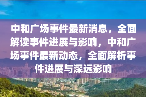 中和廣場(chǎng)事件最新消息，全面解讀事件進(jìn)展與影響，中和廣場(chǎng)事件最新動(dòng)態(tài)，全面解析事件進(jìn)展與深遠(yuǎn)影響