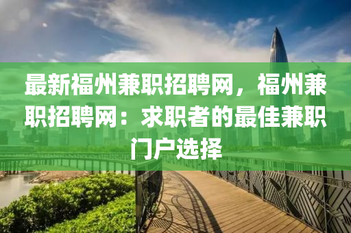 最新福州兼職招聘網(wǎng)，福州兼職招聘網(wǎng)：求職者的最佳兼職門戶選擇