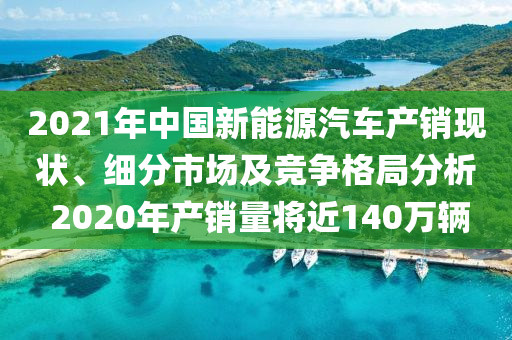 2021年中國新能源汽車產(chǎn)銷現(xiàn)狀、細分市場及競爭格局分析 2020年產(chǎn)銷量將近140萬輛