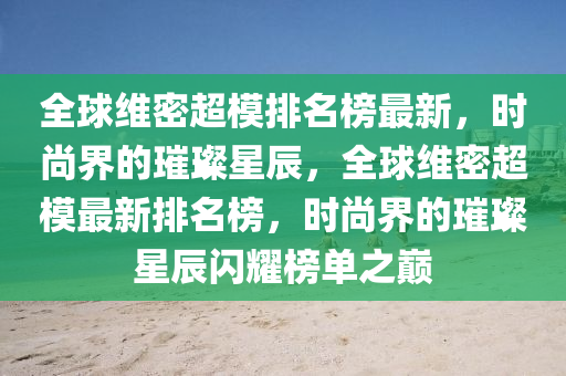 全球維密超模排名榜最新，時尚界的璀璨星辰，全球維密超模最新排名榜，時尚界的璀璨星辰閃耀榜單之巔