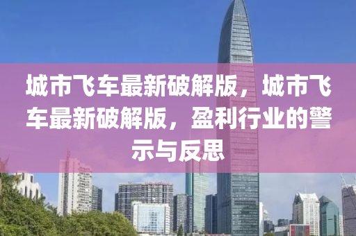 城市飛車最新破解版，城市飛車最新破解版，盈利行業(yè)的警示與反思