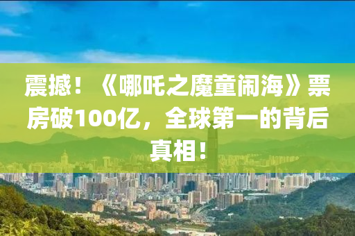 震撼！《哪吒之魔童鬧?！菲狈科?00億，全球第一的背后真相！