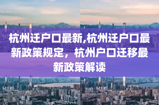 杭州遷戶口最新,杭州遷戶口最新政策規(guī)定，杭州戶口遷移最新政策解讀