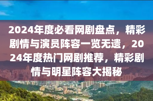 2024年度必看網(wǎng)劇盤點，精彩劇情與演員陣容一覽無遺，2024年度熱門網(wǎng)劇推薦，精彩劇情與明星陣容大揭秘