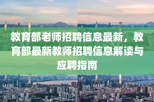 教育部老師招聘信息最新，教育部最新教師招聘信息解讀與應聘指南