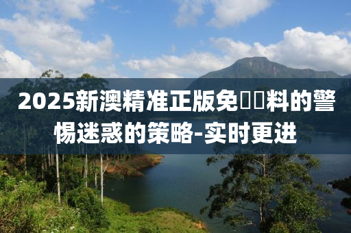 2025新澳精準正版免費資料的警惕迷惑的策略-實時更進