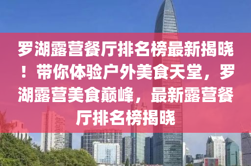 羅湖露營餐廳排名榜最新揭曉！帶你體驗(yàn)戶外美食天堂，羅湖露營美食巔峰，最新露營餐廳排名榜揭曉