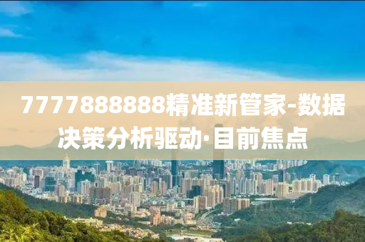 7777888888精準(zhǔn)新管家-數(shù)據(jù)決策分析驅(qū)動(dòng)·目前焦點(diǎn)