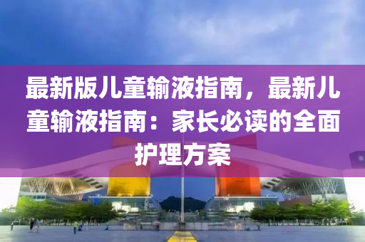 最新版兒童輸液指南，最新兒童輸液指南：家長必讀的全面護理方案