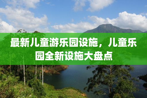 最新兒童游樂園設(shè)施，兒童樂園全新設(shè)施大盤點