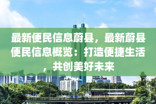 最新便民信息蔚縣，最新蔚縣便民信息概覽：打造便捷生活，共創(chuàng)美好未來