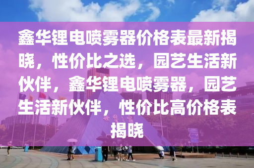 鑫華鋰電噴霧器價格表最新揭曉，性價比之選，園藝生活新伙伴，鑫華鋰電噴霧器，園藝生活新伙伴，性價比高價格表揭曉