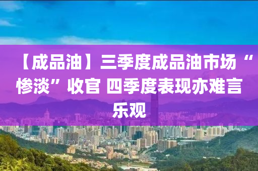 【成品油】三季度成品油市場(chǎng)“慘淡”收官 四季度表現(xiàn)亦難言樂觀