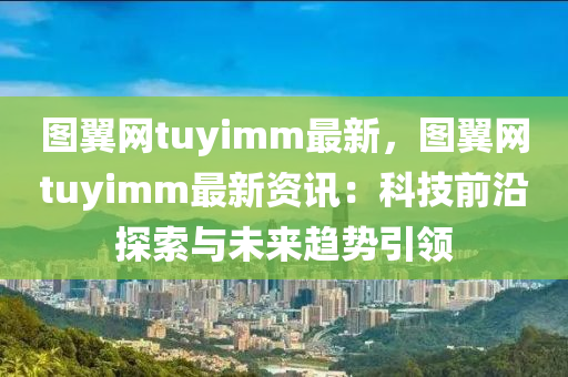 圖翼網tuyimm最新，圖翼網tuyimm最新資訊：科技前沿探索與未來趨勢引領