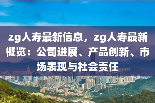 zg人壽最新信息，zg人壽最新概覽：公司進展、產品創(chuàng)新、市場表現與社會責任