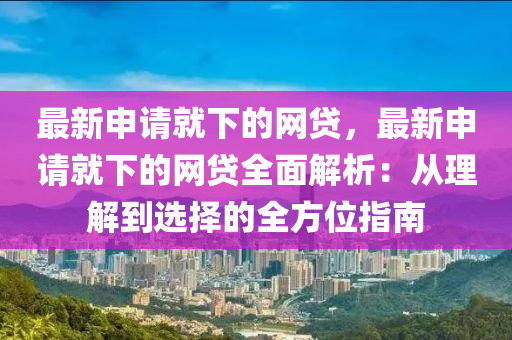 最新申請(qǐng)就下的網(wǎng)貸，最新申請(qǐng)就下的網(wǎng)貸全面解析：從理解到選擇的全方位指南