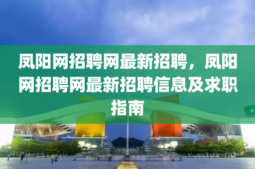 鳳陽網招聘網最新招聘，鳳陽網招聘網最新招聘信息及求職指南