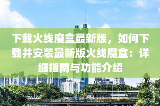 下載火線魔盒最新版，如何下載并安裝最新版火線魔盒：詳細指南與功能介紹