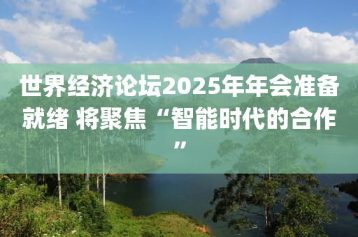 世界經(jīng)濟(jì)論壇2025年年會準(zhǔn)備就緒 將聚焦“智能時代的合作”