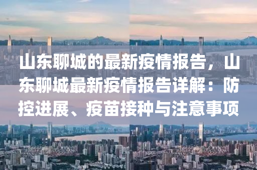 山東聊城的最新疫情報告，山東聊城最新疫情報告詳解：防控進展、疫苗接種與注意事項