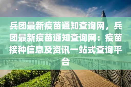 兵團(tuán)最新疫苗通知查詢網(wǎng)，兵團(tuán)最新疫苗通知查詢網(wǎng)：疫苗接種信息及資訊一站式查詢平臺