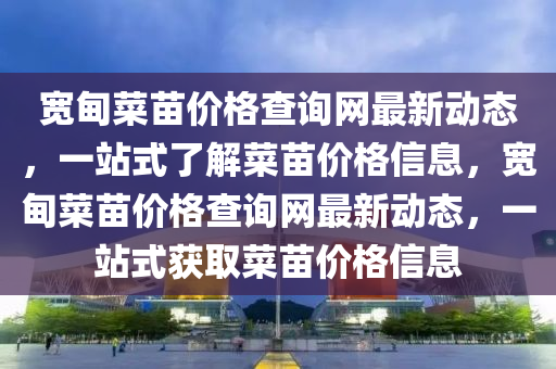 寬甸菜苗價格查詢網(wǎng)最新動態(tài)，一站式了解菜苗價格信息，寬甸菜苗價格查詢網(wǎng)最新動態(tài)，一站式獲取菜苗價格信息