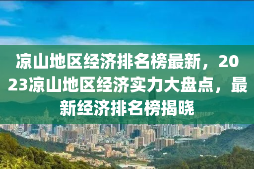 涼山地區(qū)經(jīng)濟(jì)排名榜最新，2023涼山地區(qū)經(jīng)濟(jì)實(shí)力大盤點(diǎn)，最新經(jīng)濟(jì)排名榜揭曉