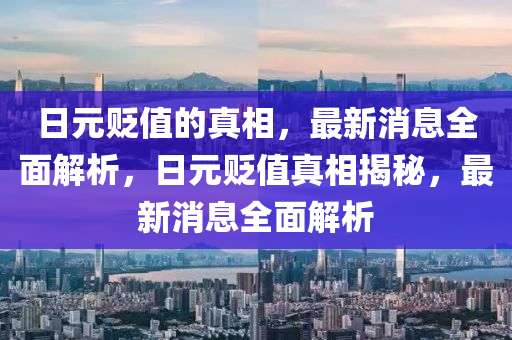 日元貶值的真相，最新消息全面解析，日元貶值真相揭秘，最新消息全面解析