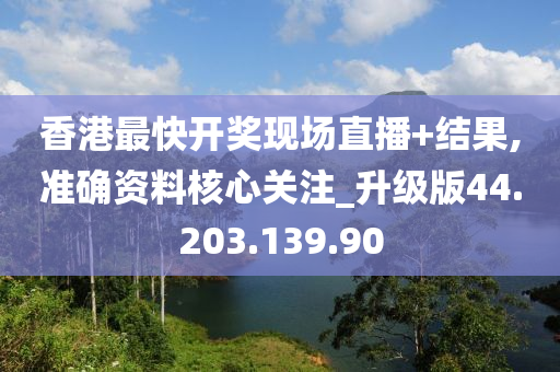 香港最快开奖现场直播+结果,准确资料核心关注_升级版44.203.139.90