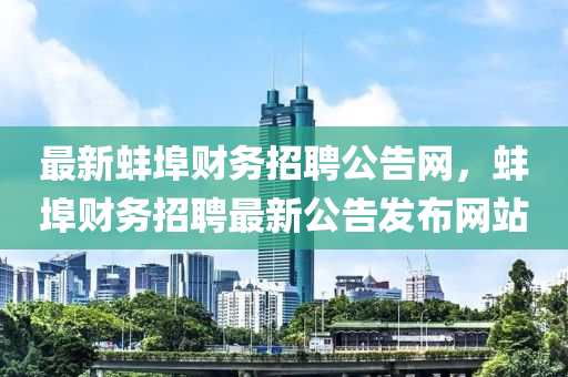 最新蚌埠財務(wù)招聘公告網(wǎng)，蚌埠財務(wù)招聘最新公告發(fā)布網(wǎng)站