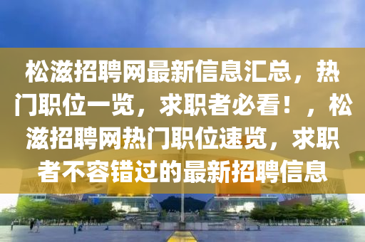 松滋招聘網(wǎng)最新信息匯總，熱門職位一覽，求職者必看！，松滋招聘網(wǎng)熱門職位速覽，求職者不容錯(cuò)過(guò)的最新招聘信息