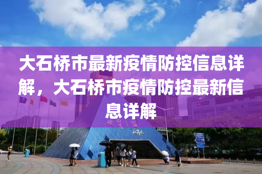 大石橋市最新疫情防控信息詳解，大石橋市疫情防控最新信息詳解