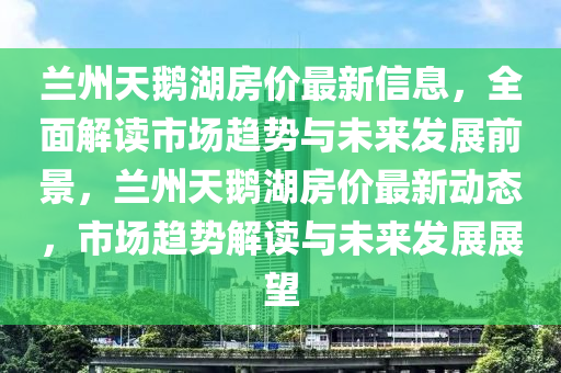 蘭州天鵝湖房價最新信息，全面解讀市場趨勢與未來發(fā)展前景，蘭州天鵝湖房價最新動態(tài)，市場趨勢解讀與未來發(fā)展展望