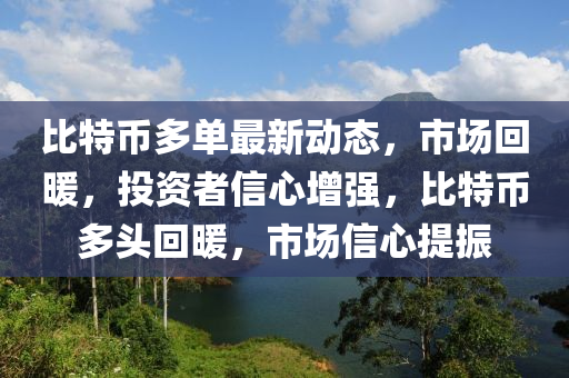 比特幣多單最新動態(tài)，市場回暖，投資者信心增強，比特幣多頭回暖，市場信心提振