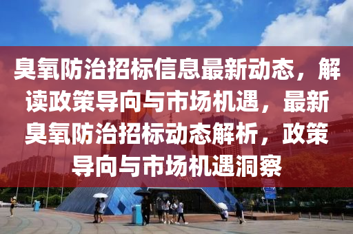 臭氧防治招標信息最新動態(tài)，解讀政策導(dǎo)向與市場機遇，最新臭氧防治招標動態(tài)解析，政策導(dǎo)向與市場機遇洞察