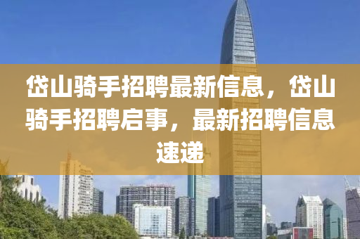 岱山騎手招聘最新信息，岱山騎手招聘啟事，最新招聘信息速遞