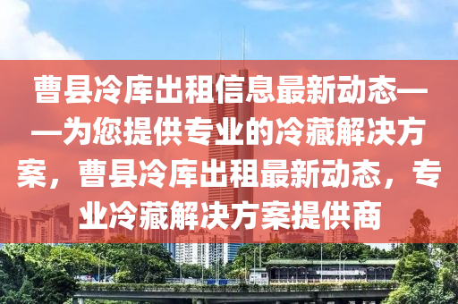 曹縣冷庫出租信息最新動態(tài)——為您提供專業(yè)的冷藏解決方案，曹縣冷庫出租最新動態(tài)，專業(yè)冷藏解決方案提供商