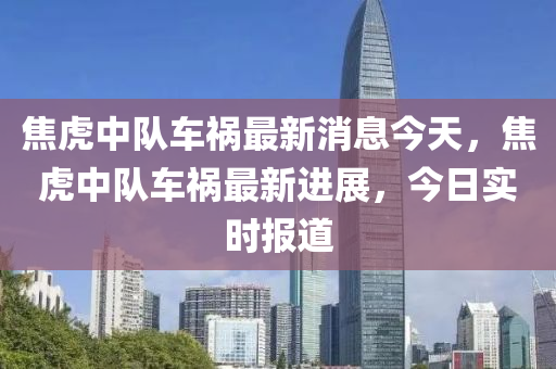 焦虎中隊車禍最新消息今天，焦虎中隊車禍最新進(jìn)展，今日實時報道