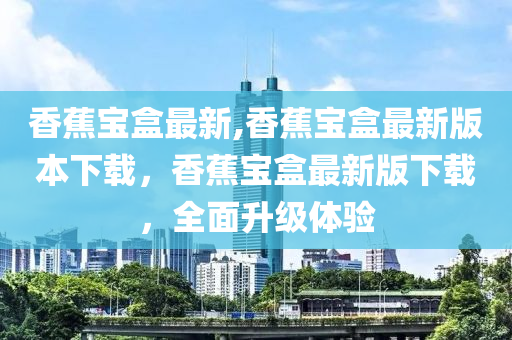 香蕉寶盒最新,香蕉寶盒最新版本下載，香蕉寶盒最新版下載，全面升級(jí)體驗(yàn)