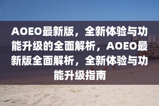 AOEO最新版，全新體驗(yàn)與功能升級(jí)的全面解析，AOEO最新版全面解析，全新體驗(yàn)與功能升級(jí)指南